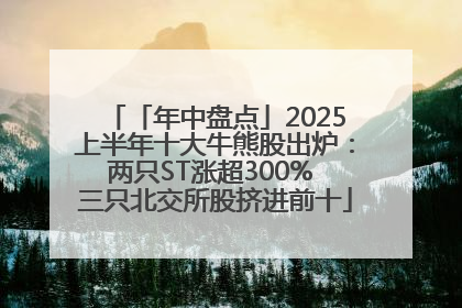 「年中盘点」2025上半年十大牛熊股出炉：两只ST涨超300% 三只北交所股挤进前十