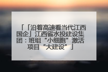 「沿着高速看当代江西国企」江西省水投建设集团：班组“小细胞”激活项目“大建设”