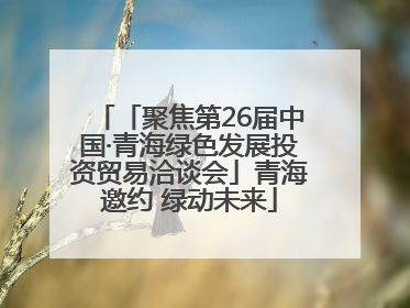 「聚焦第26届中国·青海绿色发展投资贸易洽谈会」青海邀约 绿动未来