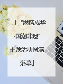“燃情成华·国潮非遗”主题活动圆满落幕