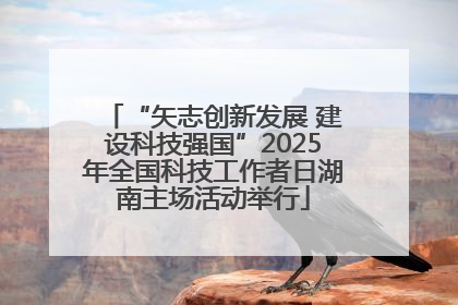 “矢志创新发展 建设科技强国”2025年全国科技工作者日湖南主场活动举行