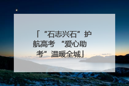 “石志兴石”护航高考 “爱心助考”温暖全城
