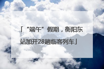 “端午”假期，衡阳东站加开28趟临客列车