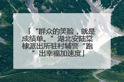 “群众的笑脸，就是成绩单。”湖北安陆棠棣派出所驻村辅警“跑”出幸福加速度