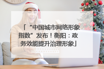 “中国城市网络形象指数”发布！衡阳：政务效能提升治理形象