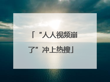 “人人视频崩了”冲上热搜