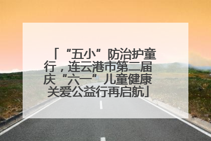 “五小”防治护童行，连云港市第二届庆“六一”儿童健康关爱公益行再启航
