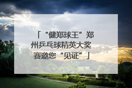 “健郑球王”郑州乒乓球精英大奖赛邀您“见证”