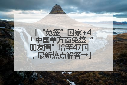 “免签”国家+4！中国单方面免签“朋友圈”增至47国，最新热点解答→