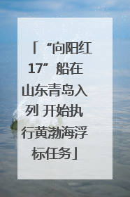 “向阳红17”船在山东青岛入列 开始执行黄渤海浮标任务