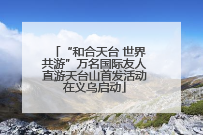 “和合天台 世界共游”万名国际友人直游天台山首发活动在义乌启动