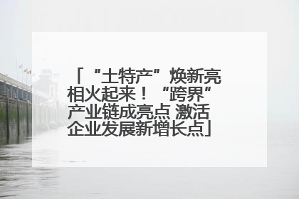 “土特产”焕新亮相火起来！“跨界”产业链成亮点 激活企业发展新增长点
