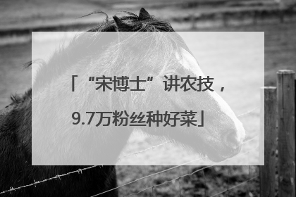 “宋博士”讲农技，9.7万粉丝种好菜