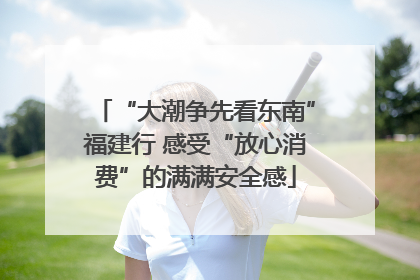 “大潮争先看东南”福建行 感受“放心消费”的满满安全感