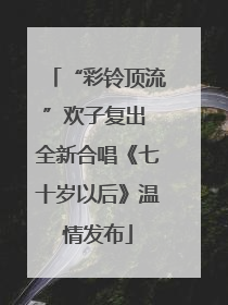 “彩铃顶流”欢子复出 全新合唱《七十岁以后》温情发布