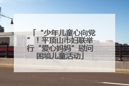 “少年儿童心向党”！平顶山市妇联举行“爱心妈妈”慰问困境儿童活动