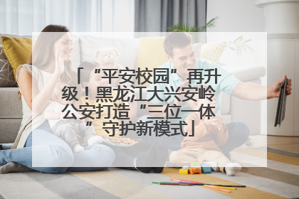 “平安校园”再升级！黑龙江大兴安岭公安打造“三位一体”守护新模式