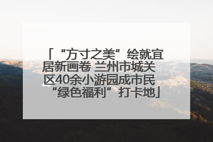 “方寸之美”绘就宜居新画卷 兰州市城关区40余小游园成市民“绿色福利”打卡地