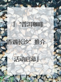 “普洱咖啡 香遇长沙”推介活动启幕