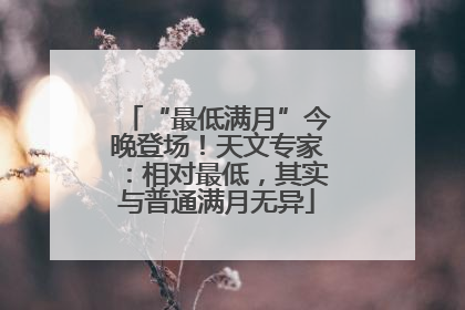 “最低满月”今晚登场！天文专家：相对最低，其实与普通满月无异