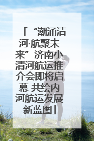 “潮涌清河·航聚未来”济南小清河航运推介会即将启幕 共绘内河航运发展新蓝图
