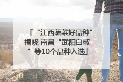 “江西蔬菜好品种”揭晓 南昌“武阳白椒”等10个品种入选