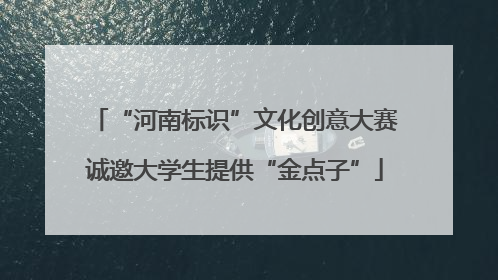 “河南标识”文化创意大赛诚邀大学生提供“金点子”