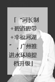 “河长制+碧道碧带+幸福河湖”，广州推进水环境提档升级