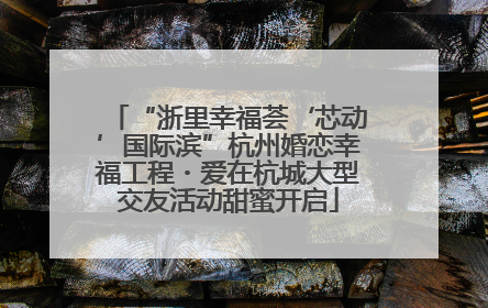 “浙里幸福荟‘芯动’国际滨”杭州婚恋幸福工程・爱在杭城大型交友活动甜蜜开启