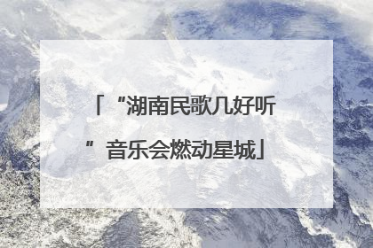 “湖南民歌几好听”音乐会燃动星城