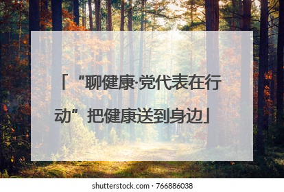 “聊健康·党代表在行动”把健康送到身边