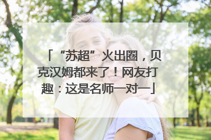“苏超”火出圈，贝克汉姆都来了！网友打趣：这是名师一对一