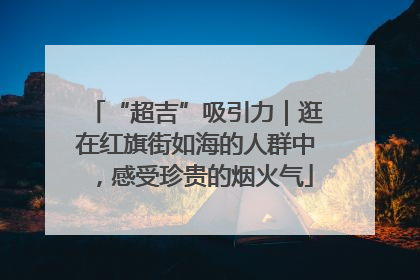 “超吉”吸引力｜逛在红旗街如海的人群中，感受珍贵的烟火气