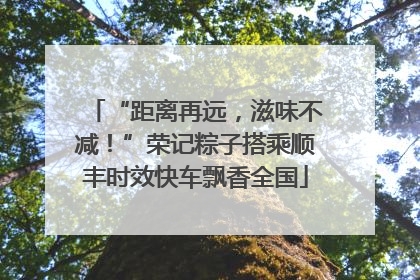“距离再远，滋味不减！”荣记粽子搭乘顺丰时效快车飘香全国
