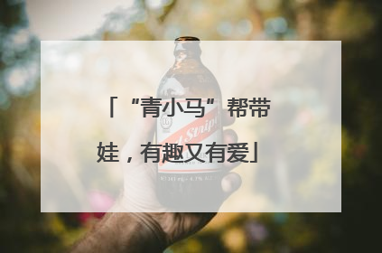 “青小马”帮带娃，有趣又有爱