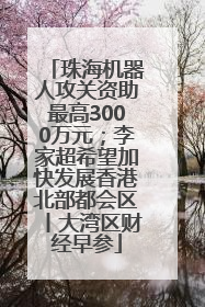 珠海机器人攻关资助最高3000万元；李家超希望加快发展香港北部都会区丨大湾区财经早参