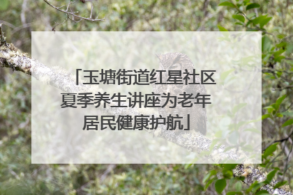 玉塘街道红星社区夏季养生讲座为老年居民健康护航