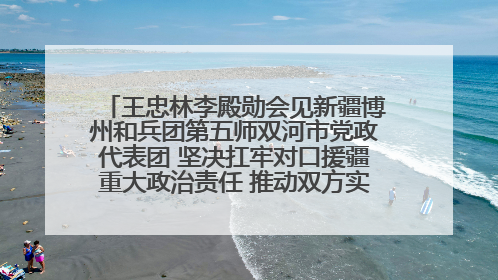 王忠林李殿勋会见新疆博州和兵团第五师双河市党政代表团 坚决扛牢对口援疆重大政治责任 推动双方实现优势互补务实合作