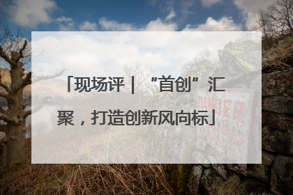 现场评｜“首创”汇聚，打造创新风向标