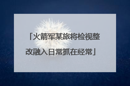 火箭军某旅将检视整改融入日常抓在经常