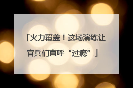 火力覆盖！这场演练让官兵们直呼“过瘾”
