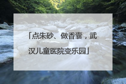 点朱砂、做香囊，武汉儿童医院变乐园