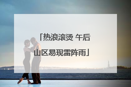 热浪滚烫 午后山区易现雷阵雨