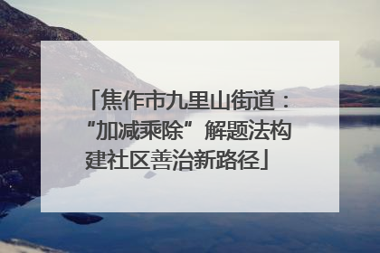 焦作市九里山街道：“加减乘除”解题法构建社区善治新路径