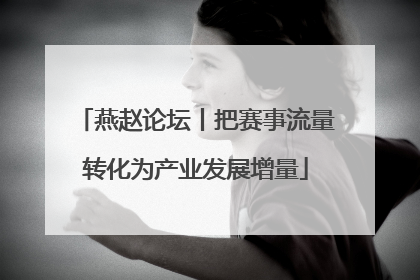 燕赵论坛丨把赛事流量转化为产业发展增量