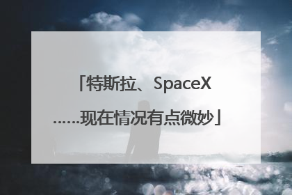 特斯拉、SpaceX……现在情况有点微妙