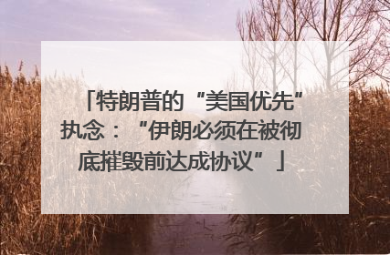 特朗普的“美国优先”执念：“伊朗必须在被彻底摧毁前达成协议”