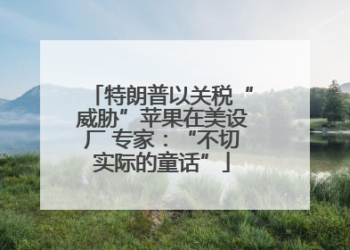 特朗普以关税“威胁”苹果在美设厂 专家：“不切实际的童话”