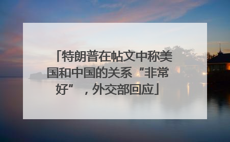 特朗普在帖文中称美国和中国的关系“非常好”，外交部回应
