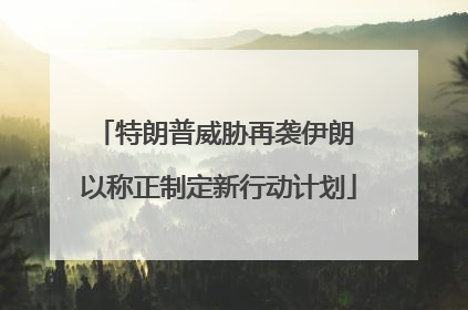 特朗普威胁再袭伊朗 以称正制定新行动计划